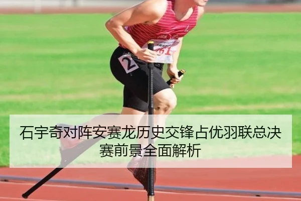 石宇奇对阵安赛龙历史交锋占优羽联总决赛前景全面解析