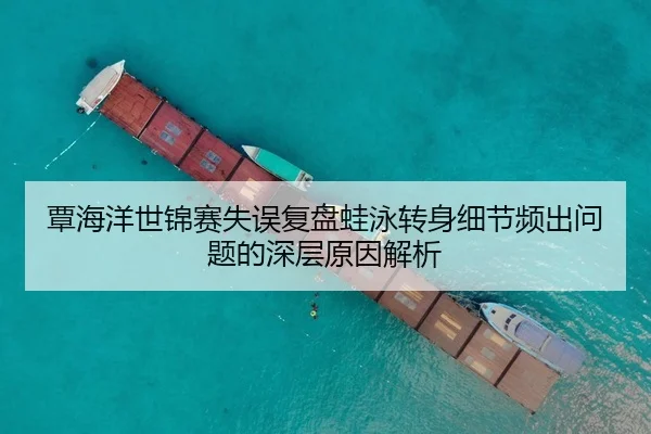 覃海洋世锦赛失误复盘蛙泳转身细节频出问题的深层原因解析