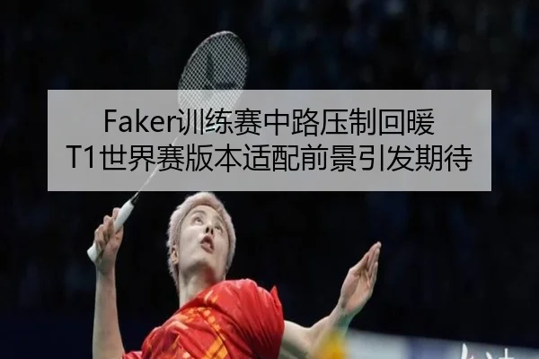 Faker训练赛中路压制回暖 T1世界赛版本适配前景引发期待