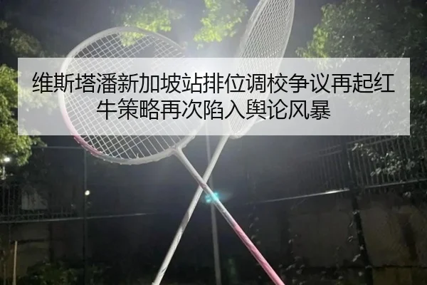 维斯塔潘新加坡站排位调校争议再起红牛策略再次陷入舆论风暴